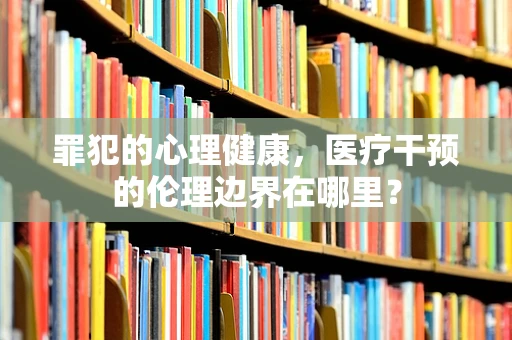 罪犯的心理健康，医疗干预的伦理边界在哪里？