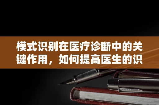 模式识别在医疗诊断中的关键作用，如何提高医生的识别能力？