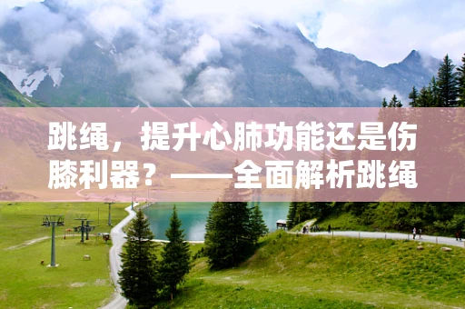 跳绳，提升心肺功能还是伤膝利器？——全面解析跳绳对健康的双面影响