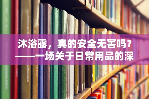 沐浴露，真的安全无害吗？——一场关于日常用品的深度剖析