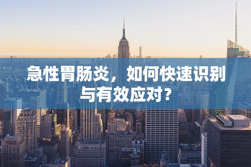 急性胃肠炎，如何快速识别与有效应对？