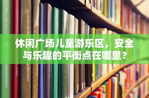 休闲广场儿童游乐区，安全与乐趣的平衡点在哪里？