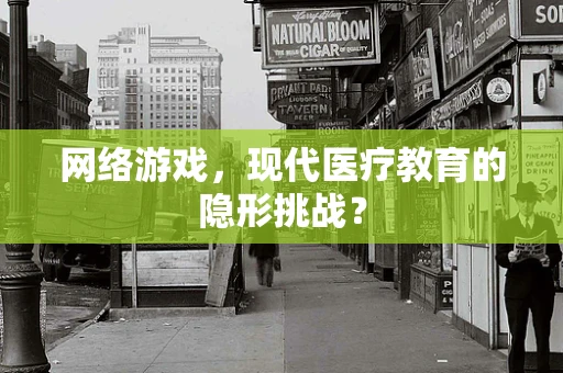 网络游戏，现代医疗教育的隐形挑战？