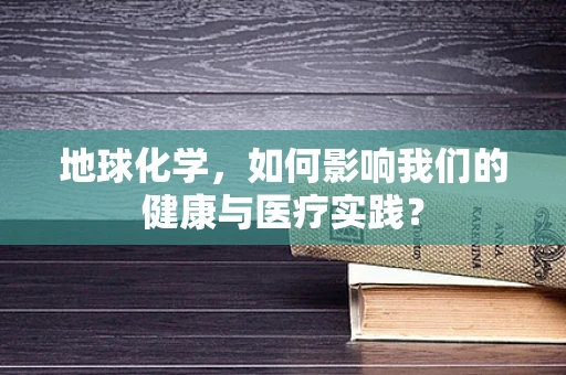 地球化学，如何影响我们的健康与医疗实践？