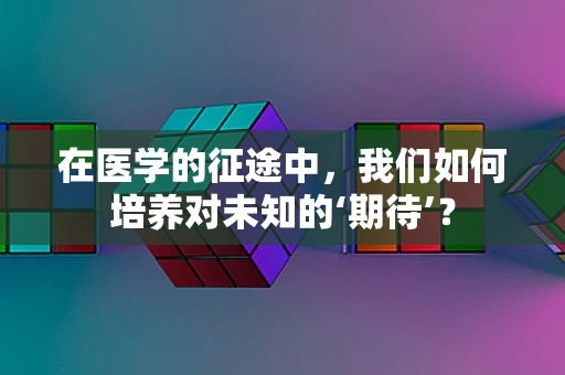 在医学的征途中，我们如何培养对未知的‘期待’？