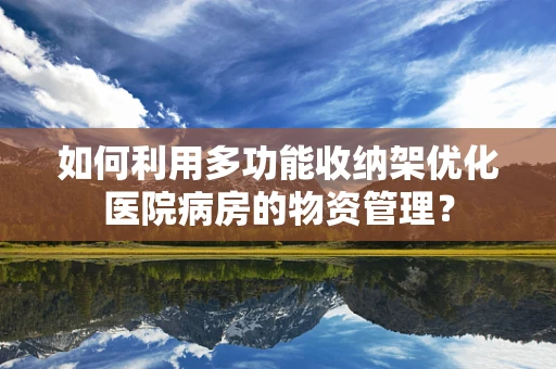 如何利用多功能收纳架优化医院病房的物资管理？