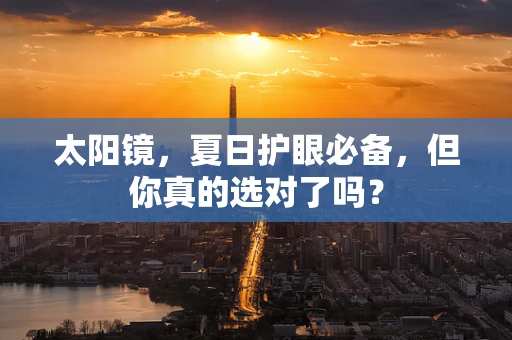 太阳镜，夏日护眼必备，但你真的选对了吗？