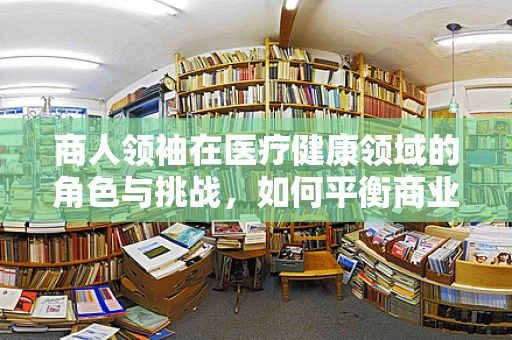 商人领袖在医疗健康领域的角色与挑战，如何平衡商业智慧与人文关怀？