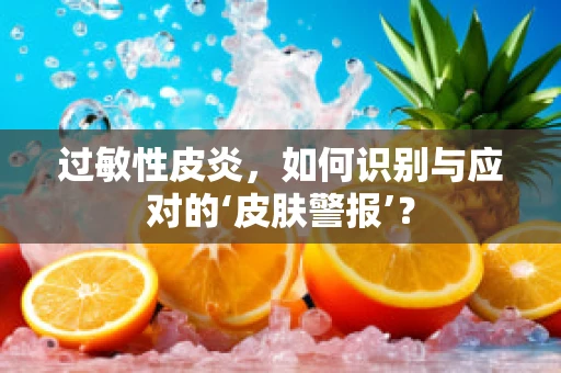 过敏性皮炎，如何识别与应对的‘皮肤警报’？