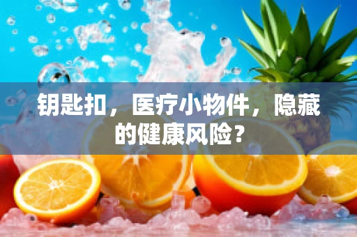 钥匙扣，医疗小物件，隐藏的健康风险？