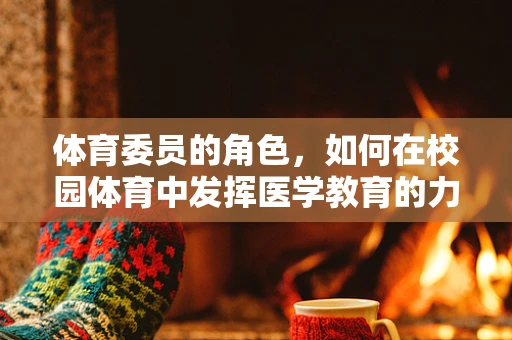 体育委员的角色，如何在校园体育中发挥医学教育的力量？