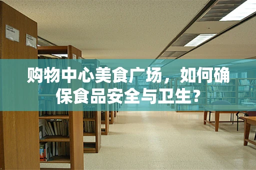 购物中心美食广场，如何确保食品安全与卫生？