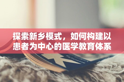 探索新乡模式，如何构建以患者为中心的医学教育体系？