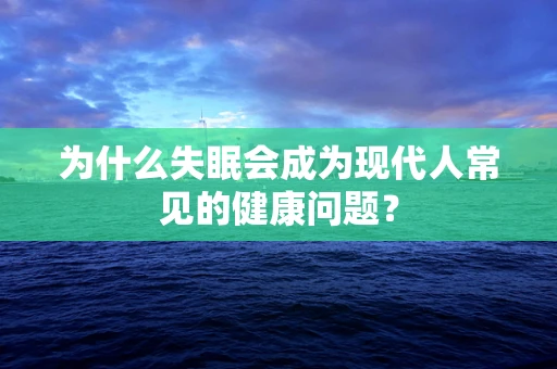 为什么失眠会成为现代人常见的健康问题？