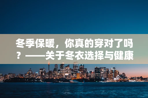 冬季保暖，你真的穿对了吗？——关于冬衣选择与健康维护的医学探讨