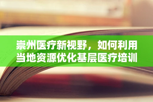 崇州医疗新视野，如何利用当地资源优化基层医疗培训？