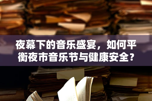 夜幕下的音乐盛宴，如何平衡夜市音乐节与健康安全？