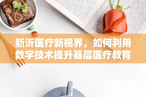 新沂医疗新视界，如何利用数字技术提升基层医疗教育质量？