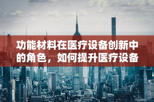 功能材料在医疗设备创新中的角色，如何提升医疗设备性能与安全性？