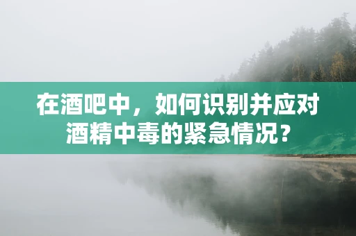 在酒吧中，如何识别并应对酒精中毒的紧急情况？