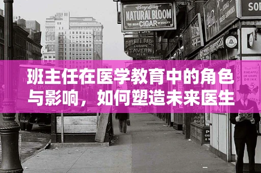 班主任在医学教育中的角色与影响，如何塑造未来医生的‘灵魂工程师’？