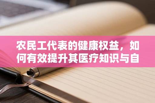 农民工代表的健康权益，如何有效提升其医疗知识与自我保健能力？