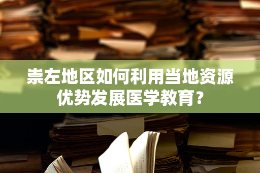 崇左地区如何利用当地资源优势发展医学教育？