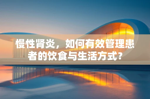 慢性肾炎，如何有效管理患者的饮食与生活方式？