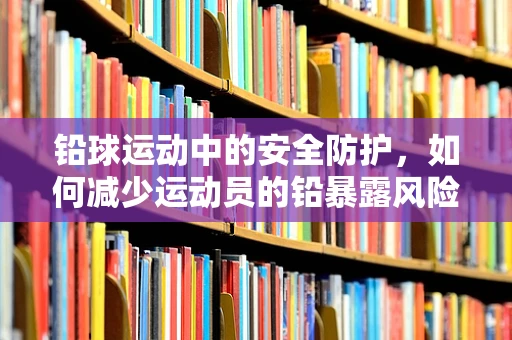 铅球运动中的安全防护，如何减少运动员的铅暴露风险？