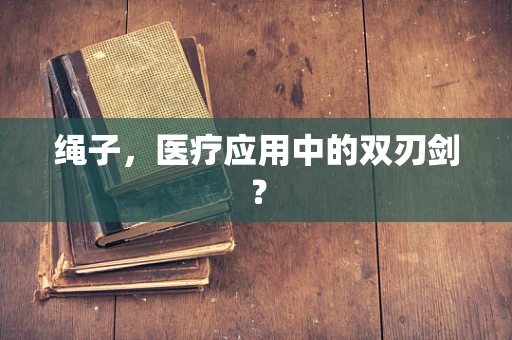 绳子，医疗应用中的双刃剑？