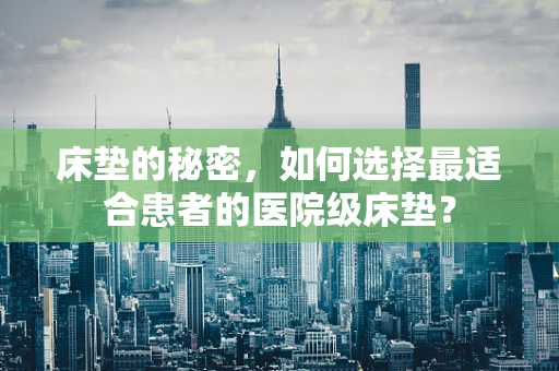 床垫的秘密，如何选择最适合患者的医院级床垫？