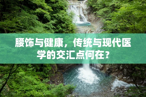 腰饰与健康，传统与现代医学的交汇点何在？