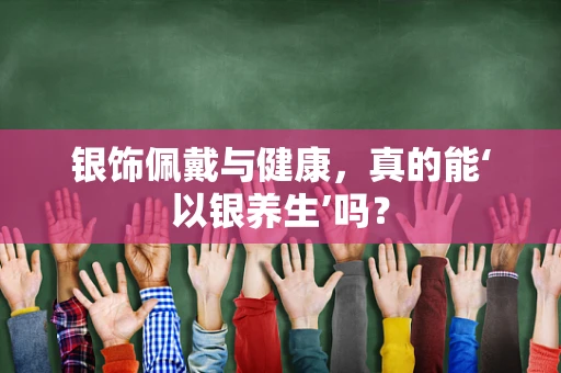 银饰佩戴与健康，真的能‘以银养生’吗？