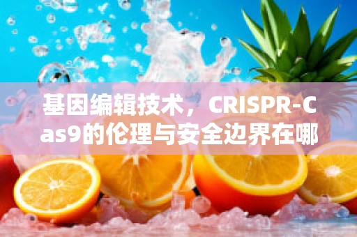 基因编辑技术，CRISPR-Cas9的伦理与安全边界在哪里？