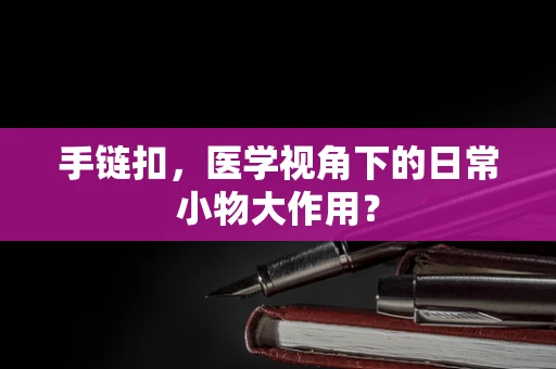 手链扣，医学视角下的日常小物大作用？