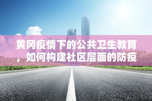 黄冈疫情下的公共卫生教育，如何构建社区层面的防疫意识？