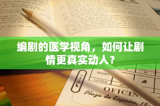 编剧的医学视角，如何让剧情更真实动人？