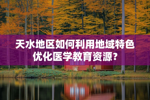 天水地区如何利用地域特色优化医学教育资源？