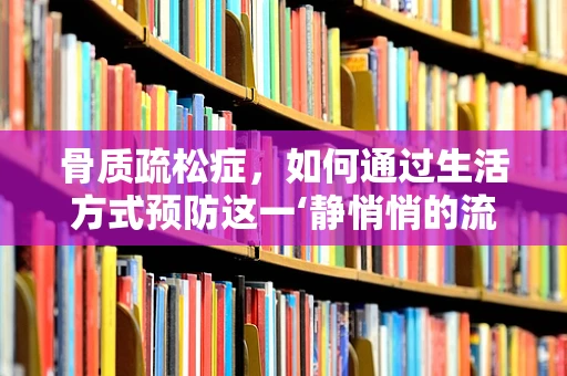 骨质疏松症，如何通过生活方式预防这一‘静悄悄的流行病’？