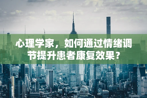 心理学家，如何通过情绪调节提升患者康复效果？