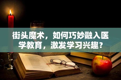 街头魔术，如何巧妙融入医学教育，激发学习兴趣？