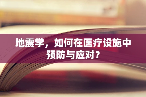 地震学，如何在医疗设施中预防与应对？