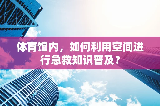 体育馆内，如何利用空间进行急救知识普及？