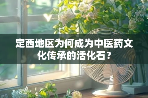 定西地区为何成为中医药文化传承的活化石？