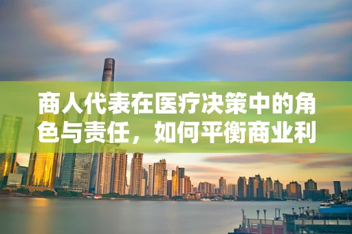 商人代表在医疗决策中的角色与责任，如何平衡商业利益与患者福祉？