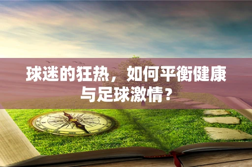 球迷的狂热，如何平衡健康与足球激情？