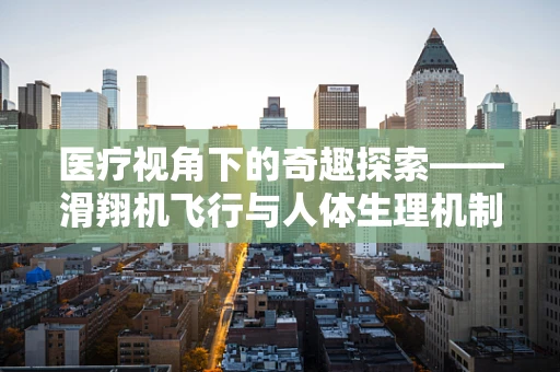 医疗视角下的奇趣探索——滑翔机飞行与人体生理机制有何异曲同工之处？