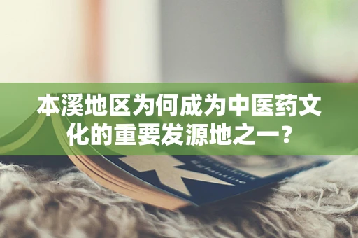 本溪地区为何成为中医药文化的重要发源地之一？