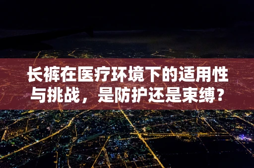 长裤在医疗环境下的适用性与挑战，是防护还是束缚？