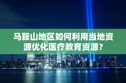 马鞍山地区如何利用当地资源优化医疗教育资源？